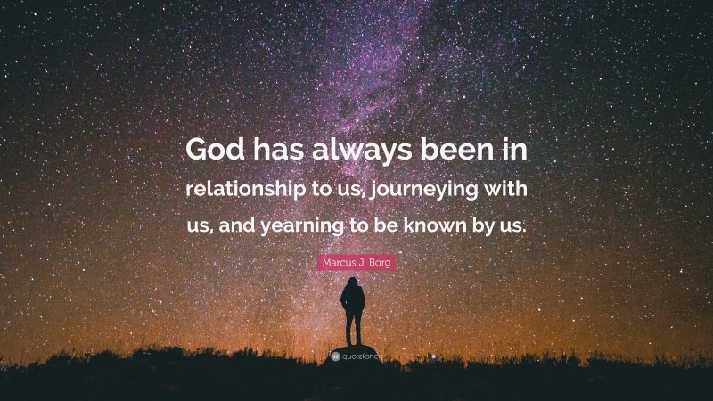 Marcus J. Borg Quote: “God has always been in relationship to us, journeying with us, and yearning to be known by us.”