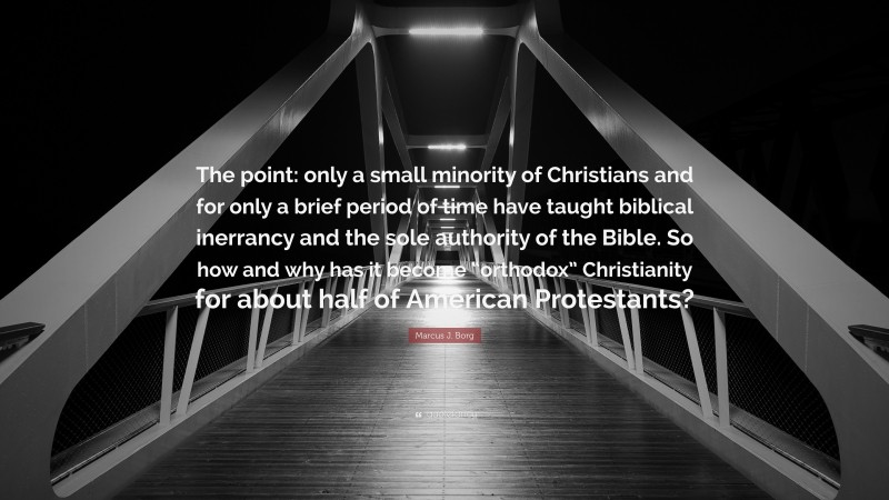 Marcus J. Borg Quote: “The point: only a small minority of Christians and for only a brief period of time have taught biblical inerrancy and the sole authority of the Bible. So how and why has it become “orthodox” Christianity for about half of American Protestants?”