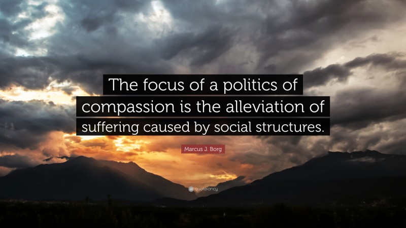 Marcus J. Borg Quote: “The focus of a politics of compassion is the alleviation of suffering caused by social structures.”