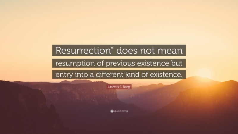 Marcus J. Borg Quote: “Resurrection” does not mean resumption of previous existence but entry into a different kind of existence.”
