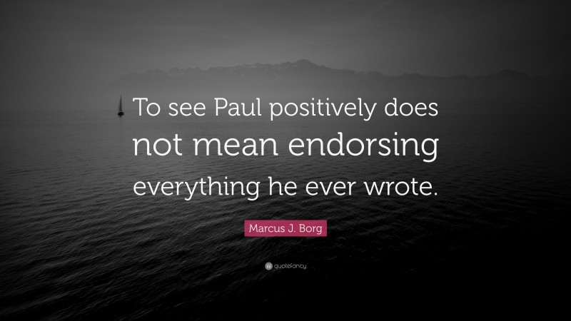 Marcus J. Borg Quote: “To see Paul positively does not mean endorsing everything he ever wrote.”