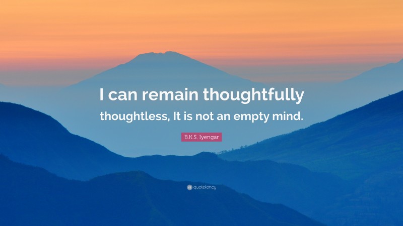B.K.S. Iyengar Quote: “I can remain thoughtfully thoughtless, It is not an empty mind.”