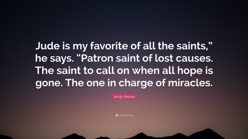 Jandy Nelson Quote: “Jude is my favorite of all the saints,” he says. “Patron saint of lost causes. The saint to call on when all hope is gone. The one in charge of miracles.”