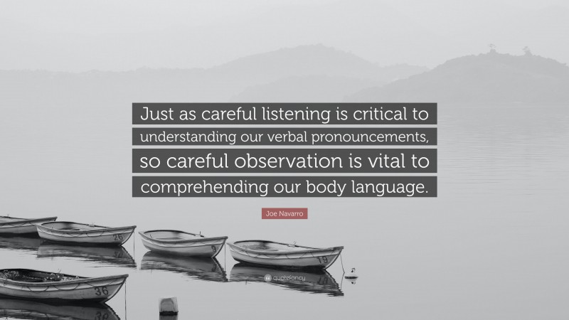 Joe Navarro Quote: “Just as careful listening is critical to understanding our verbal pronouncements, so careful observation is vital to comprehending our body language.”