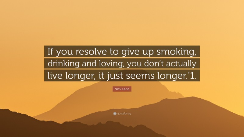 Nick Lane Quote: “If you resolve to give up smoking, drinking and loving, you don’t actually live longer, it just seems longer.’1.”