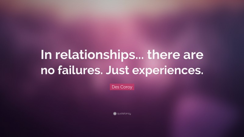 Des Coroy Quote: “In relationships... there are no failures. Just experiences.”