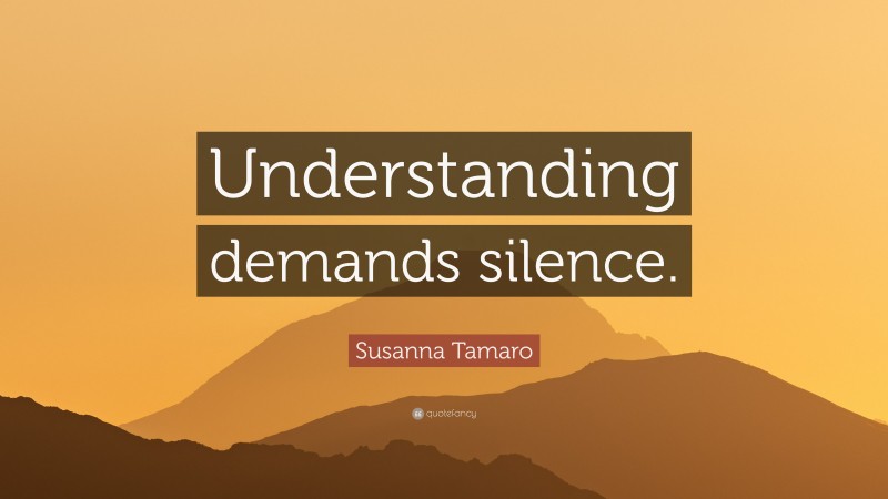 Susanna Tamaro Quote: “Understanding demands silence.”