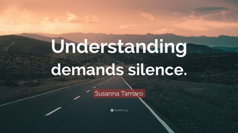 Susanna Tamaro Quote: “Understanding demands silence.”