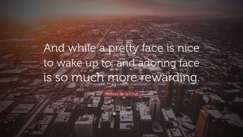Melissa de la Cruz Quote: “And while a pretty face is nice to wake up to, and adoring face is so much more rewarding.”