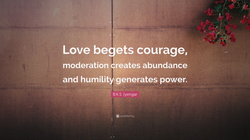 B.K.S. Iyengar Quote: “Love begets courage, moderation creates abundance and humility generates power.”