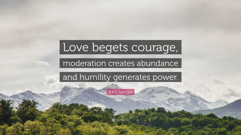 B.K.S. Iyengar Quote: “Love begets courage, moderation creates abundance and humility generates power.”