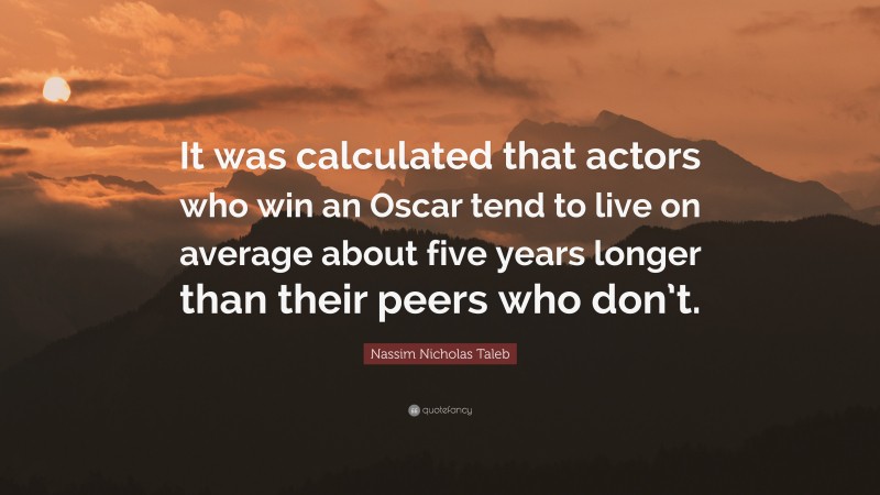 Nassim Nicholas Taleb Quote: “It was calculated that actors who win an Oscar tend to live on average about five years longer than their peers who don’t.”