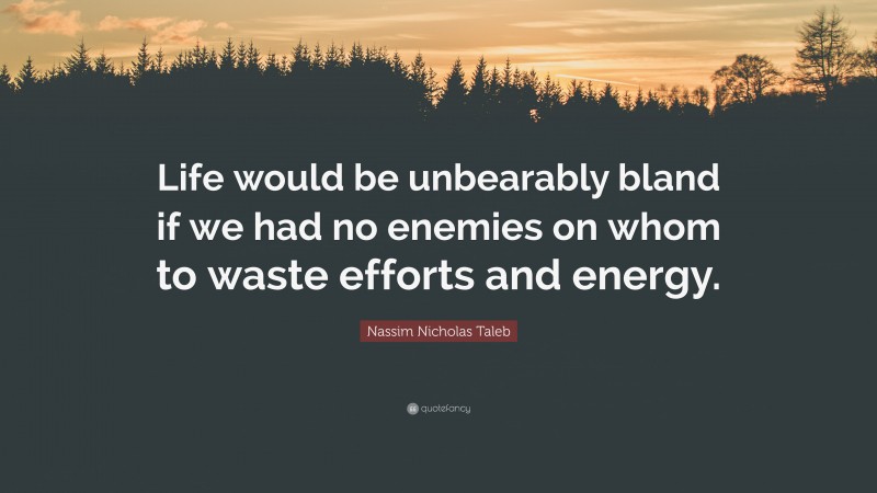 Nassim Nicholas Taleb Quote: “Life would be unbearably bland if we had no enemies on whom to waste efforts and energy.”