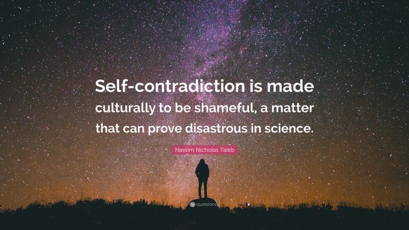 Nassim Nicholas Taleb Quote: “Self-contradiction is made culturally to be shameful, a matter that can prove disastrous in science.”