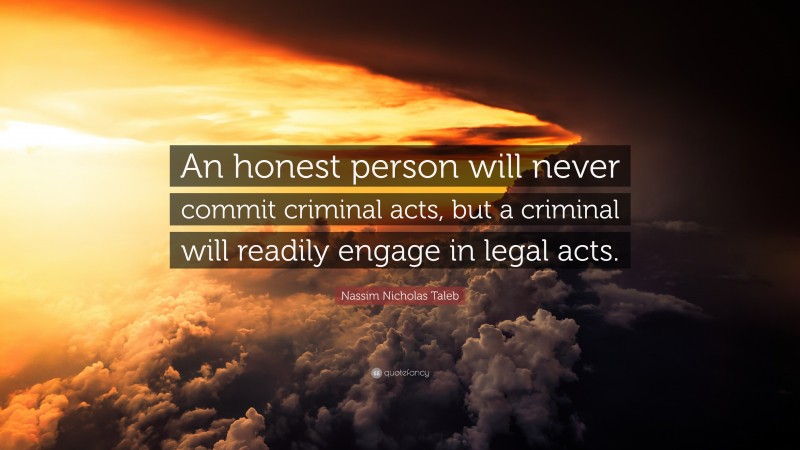 Nassim Nicholas Taleb Quote: “An honest person will never commit criminal acts, but a criminal will readily engage in legal acts.”