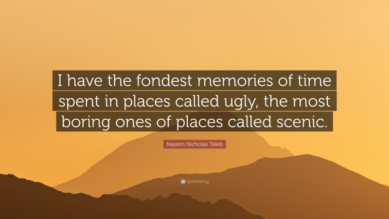 Nassim Nicholas Taleb Quote: “I have the fondest memories of time spent in places called ugly, the most boring ones of places called scenic.”