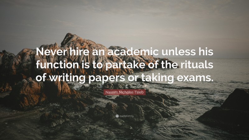Nassim Nicholas Taleb Quote: “Never hire an academic unless his function is to partake of the rituals of writing papers or taking exams.”