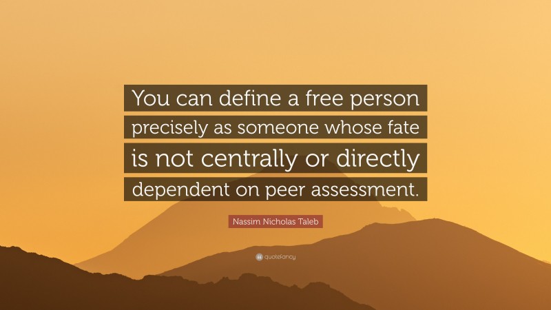 Nassim Nicholas Taleb Quote: “You can define a free person precisely as someone whose fate is not centrally or directly dependent on peer assessment.”