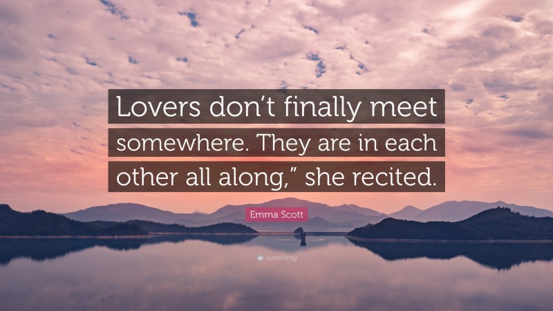 Emma Scott Quote: “Lovers don’t finally meet somewhere. They are in each other all along,” she recited.”