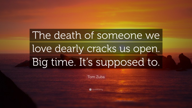 Tom Zuba Quote: “The death of someone we love dearly cracks us open. Big time. It’s supposed to.”