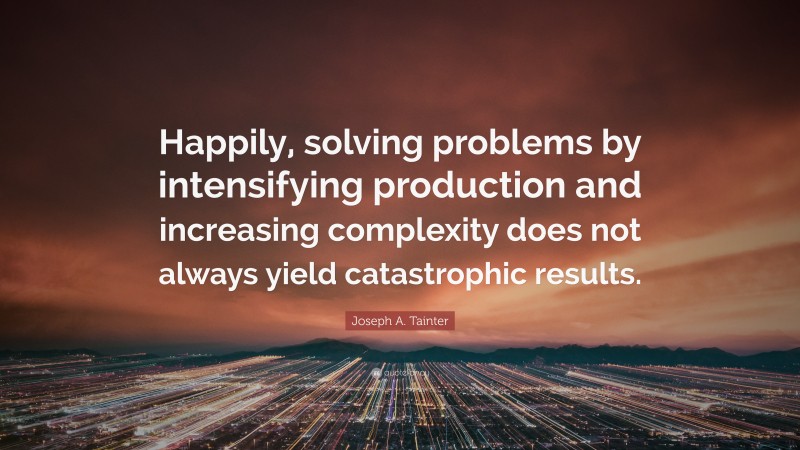 Joseph A. Tainter Quote: “Happily, solving problems by intensifying production and increasing complexity does not always yield catastrophic results.”