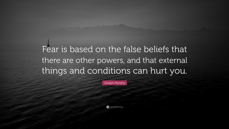 Joseph Murphy Quote: “Fear is based on the false beliefs that there are other powers, and that external things and conditions can hurt you.”