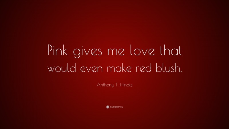 Anthony T. Hincks Quote: “Pink gives me love that would even make red blush.”