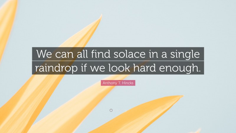 Anthony T. Hincks Quote: “We can all find solace in a single raindrop if we look hard enough.”