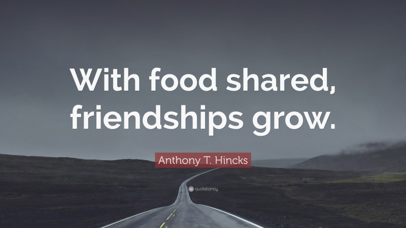 Anthony T. Hincks Quote: “With food shared, friendships grow.”