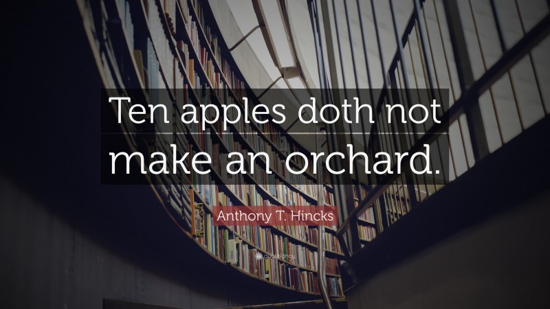 Anthony T. Hincks Quote: “Ten apples doth not make an orchard.”