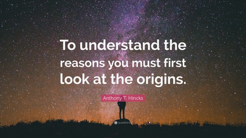Anthony T. Hincks Quote: “To understand the reasons you must first look at the origins.”