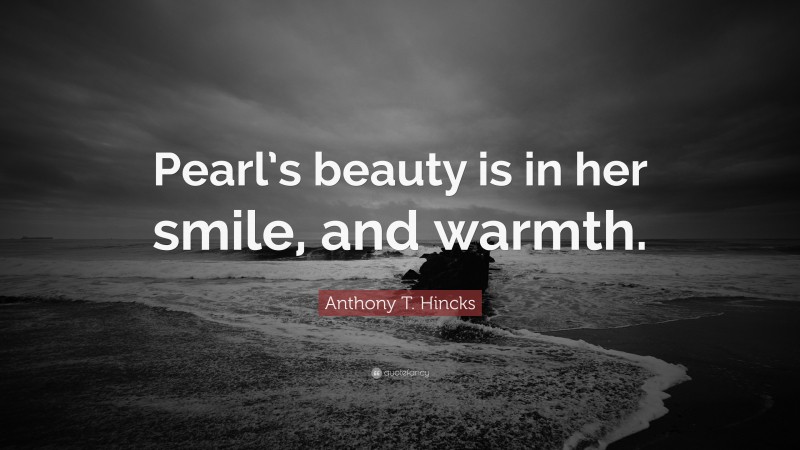 Anthony T. Hincks Quote: “Pearl’s beauty is in her smile, and warmth.”