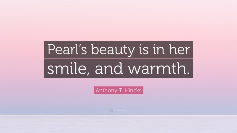Anthony T. Hincks Quote: “Pearl’s beauty is in her smile, and warmth.”