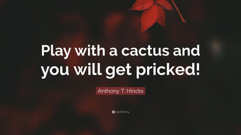 Anthony T. Hincks Quote: “Play with a cactus and you will get pricked!”