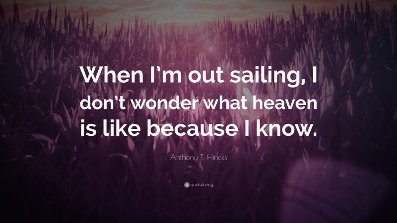 Anthony T. Hincks Quote: “When I’m out sailing, I don’t wonder what heaven is like because I know.”