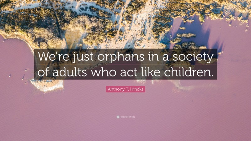 Anthony T. Hincks Quote: “We’re just orphans in a society of adults who act like children.”