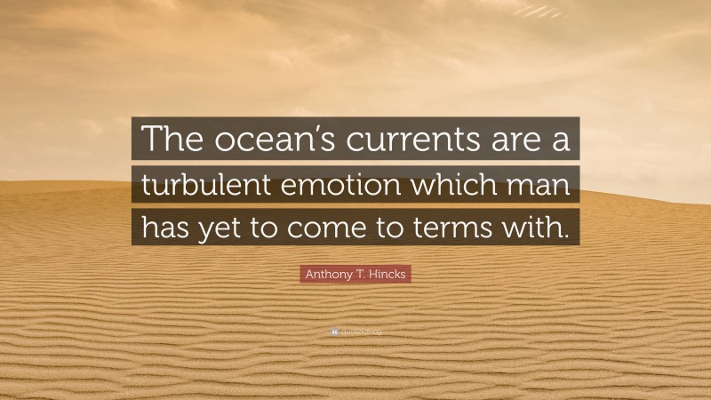 Anthony T. Hincks Quote: “The ocean’s currents are a turbulent emotion which man has yet to come to terms with.”