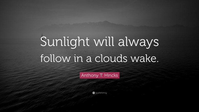 Anthony T. Hincks Quote: “Sunlight will always follow in a clouds wake.”