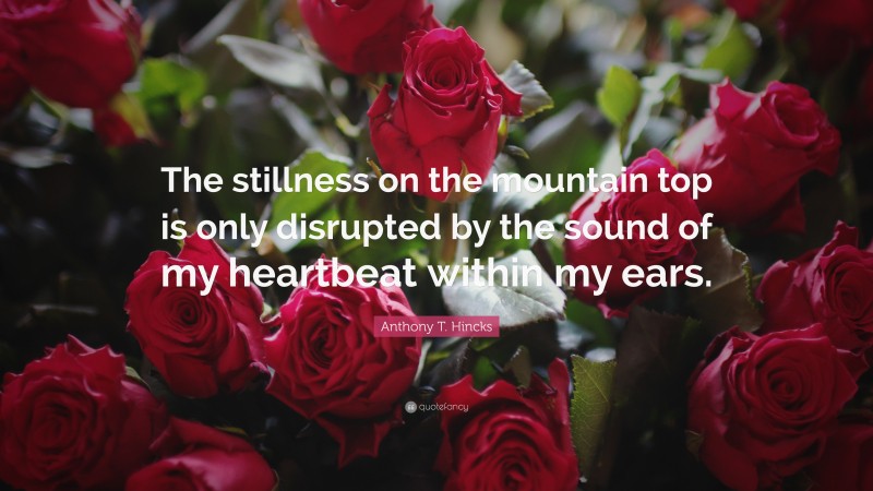 Anthony T. Hincks Quote: “The stillness on the mountain top is only disrupted by the sound of my heartbeat within my ears.”