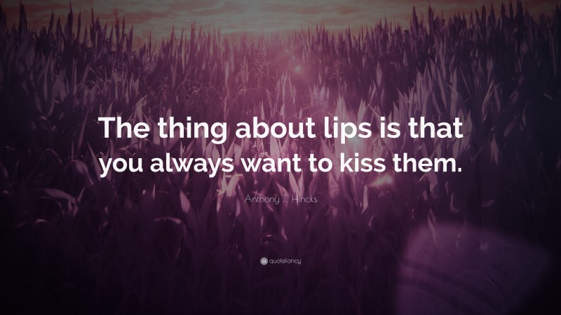 Anthony T. Hincks Quote: “The thing about lips is that you always want to kiss them.”