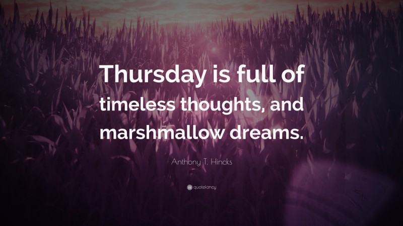 Anthony T. Hincks Quote: “Thursday is full of timeless thoughts, and marshmallow dreams.”
