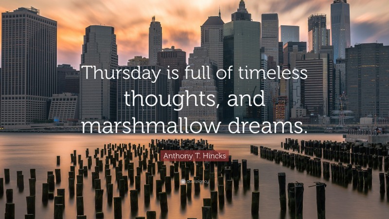 Anthony T. Hincks Quote: “Thursday is full of timeless thoughts, and marshmallow dreams.”
