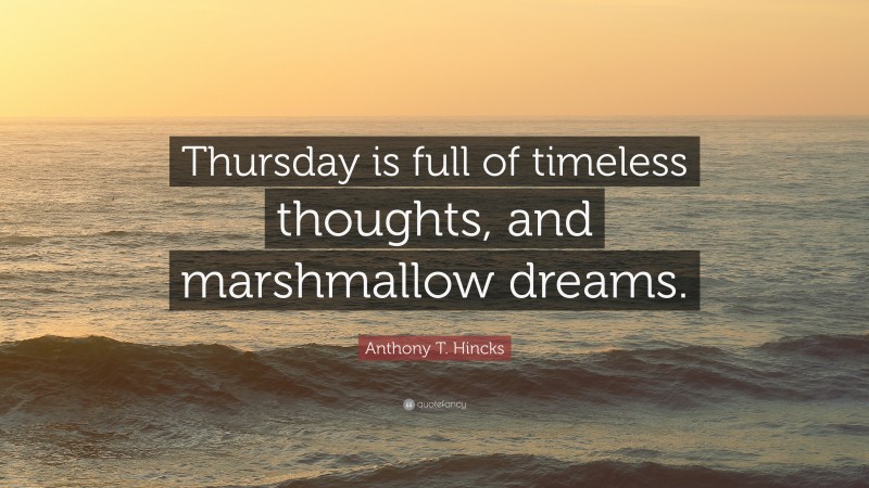 Anthony T. Hincks Quote: “Thursday is full of timeless thoughts, and marshmallow dreams.”