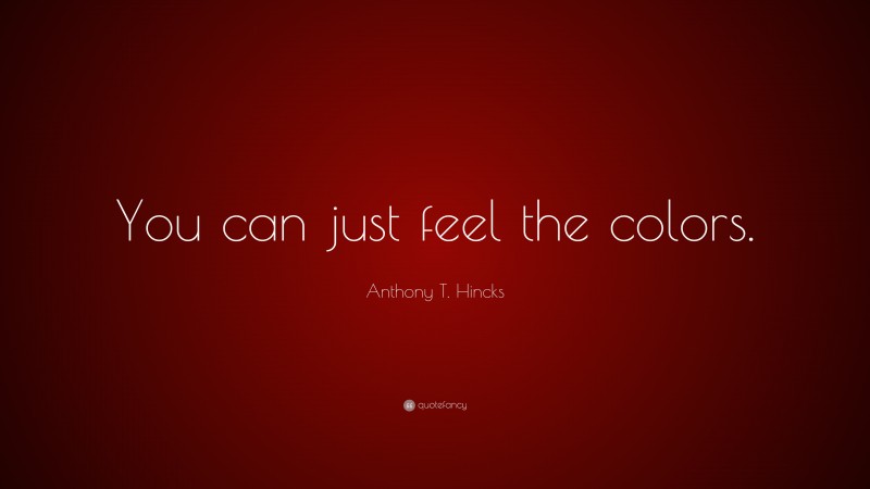 Anthony T. Hincks Quote: “You can just feel the colors.”