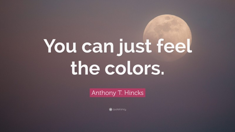 Anthony T. Hincks Quote: “You can just feel the colors.”