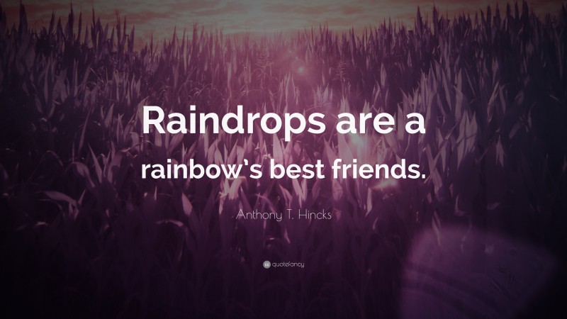 Anthony T. Hincks Quote: “Raindrops are a rainbow’s best friends.”