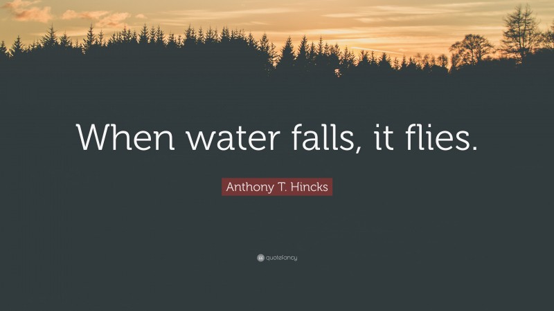 Anthony T. Hincks Quote: “When water falls, it flies.”