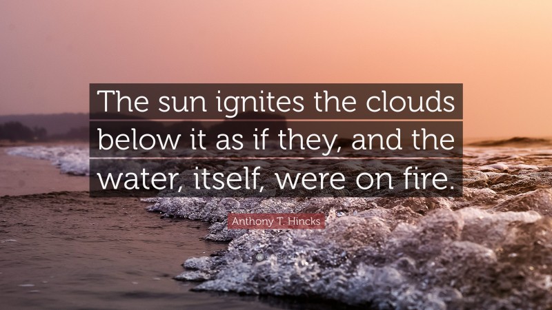 Anthony T. Hincks Quote: “The sun ignites the clouds below it as if they, and the water, itself, were on fire.”