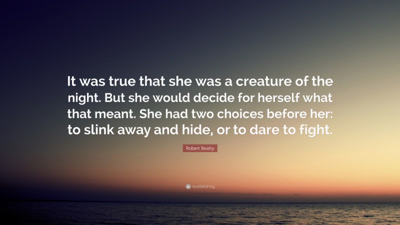 Robert Beatty Quote: “It was true that she was a creature of the night. But she would decide for herself what that meant. She had two choices before her: to slink away and hide, or to dare to fight.”
