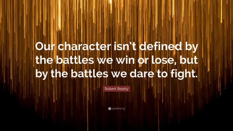 Robert Beatty Quote: “Our character isn’t defined by the battles we win or lose, but by the battles we dare to fight.”